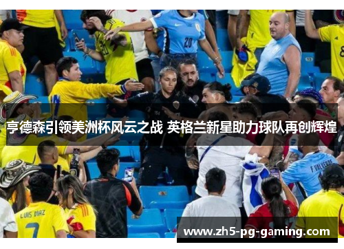 亨德森引领美洲杯风云之战 英格兰新星助力球队再创辉煌