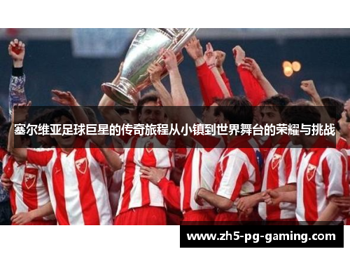 塞尔维亚足球巨星的传奇旅程从小镇到世界舞台的荣耀与挑战