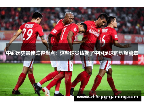 中超历史最佳阵容盘点:这些球员铸就了中国足球的辉煌篇章 中超历史最佳阵容盘点:这些球员铸就了中国足球的辉煌篇章