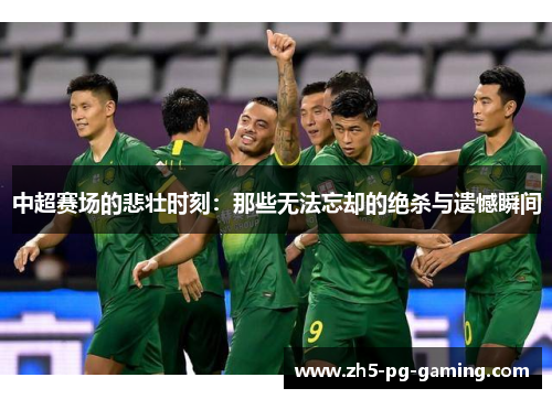 中超赛场的悲壮时刻:那些无法忘却的绝杀与遗憾瞬间 中超赛场的悲壮时刻:那些无法忘却的绝杀与遗憾瞬间