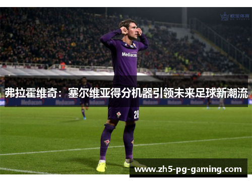 弗拉霍维奇：塞尔维亚得分机器引领未来足球新潮流