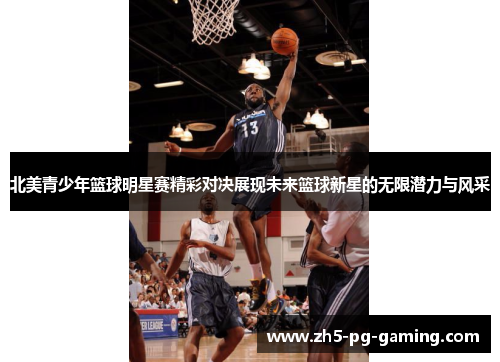 北美青少年篮球明星赛精彩对决展现未来篮球新星的无限潜力与风采