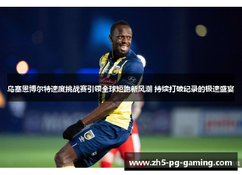 乌塞恩博尔特速度挑战赛引领全球短跑新风潮 持续打破纪录的极速盛宴 乌塞恩博尔特速度挑战赛引领全球短跑新风潮 持续打破纪录的极速盛宴