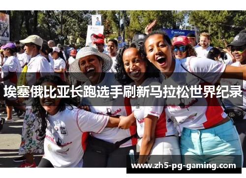 埃塞俄比亚长跑选手刷新马拉松世界纪录 埃塞俄比亚长跑选手刷新马拉松世界纪录