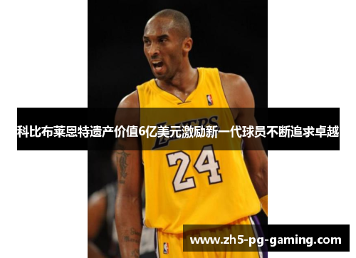 科比布莱恩特遗产价值6亿美元激励新一代球员不断追求卓越 科比布莱恩特遗产价值6亿美元激励新一代球员不断追求卓越
