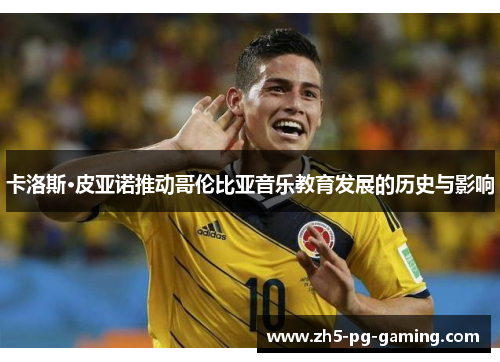 卡洛斯·皮亚诺推动哥伦比亚音乐教育发展的历史与影响 卡洛斯·皮亚诺推动哥伦比亚音乐教育发展的历史与影响