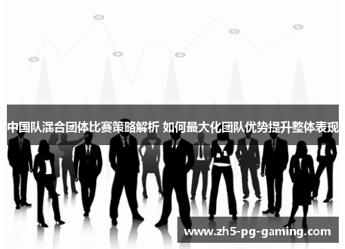 中国队混合团体比赛策略解析 如何最大化团队优势提升整体表现