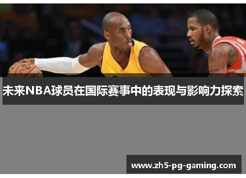 未来NBA球员在国际赛事中的表现与影响力探索 未来NBA球员在国际赛事中的表现与影响力探索