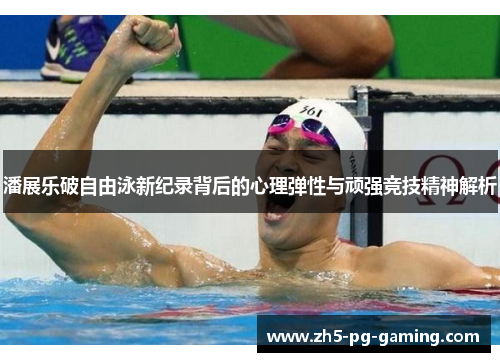 潘展乐破自由泳新纪录背后的心理弹性与顽强竞技精神解析 潘展乐破自由泳新纪录背后的心理弹性与顽强竞技精神解析