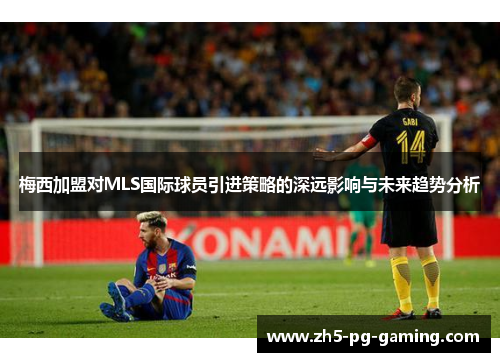 梅西加盟对MLS国际球员引进策略的深远影响与未来趋势分析