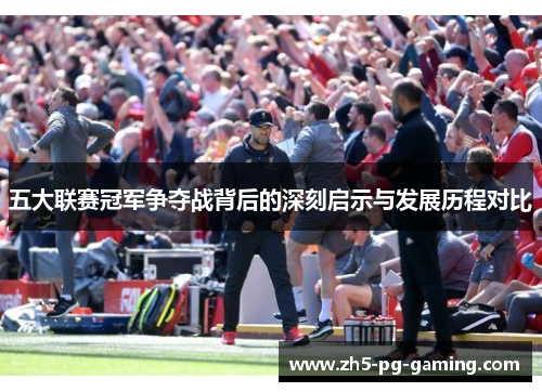 五大联赛冠军争夺战背后的深刻启示与发展历程对比 五大联赛冠军争夺战背后的深刻启示与发展历程对比