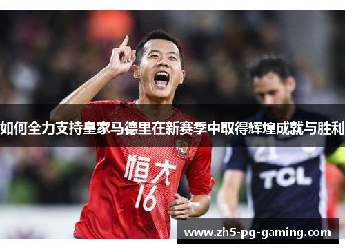 如何全力支持皇家马德里在新赛季中取得辉煌成就与胜利