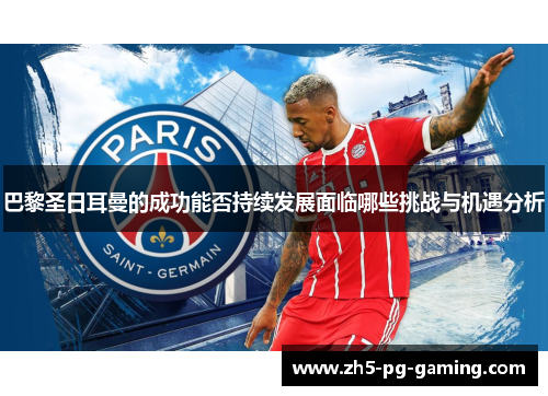 巴黎圣日耳曼的成功能否持续发展面临哪些挑战与机遇分析