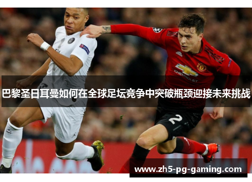 巴黎圣日耳曼如何在全球足坛竞争中突破瓶颈迎接未来挑战