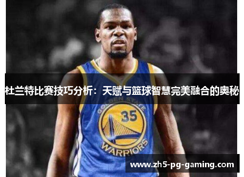 杜兰特比赛技巧分析：天赋与篮球智慧完美融合的奥秘