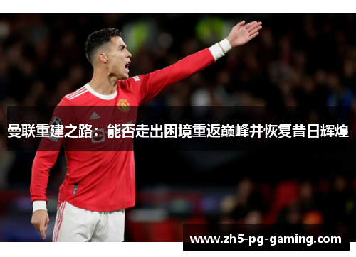 曼联重建之路：能否走出困境重返巅峰并恢复昔日辉煌