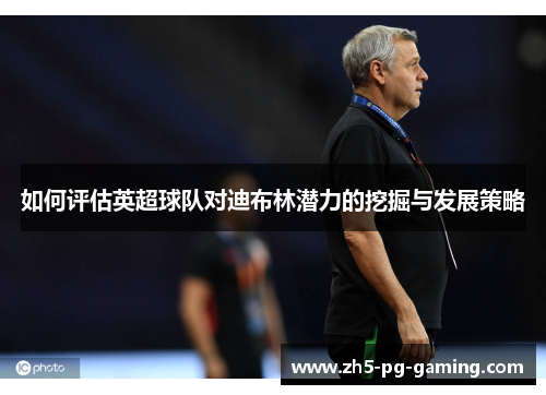 如何评估英超球队对迪布林潜力的挖掘与发展策略