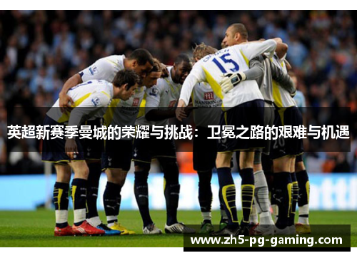 英超新赛季曼城的荣耀与挑战:卫冕之路的艰难与机遇 英超新赛季曼城的荣耀与挑战:卫冕之路的艰难与机遇