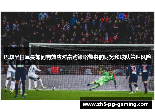 巴黎圣日耳曼如何有效应对豪购策略带来的财务和球队管理风险