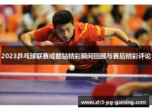 2023乒乓球联赛成都站精彩瞬间回顾与赛后精彩评论