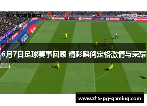 6月7日足球赛事回顾 精彩瞬间定格激情与荣耀 6月7日足球赛事回顾 精彩瞬间定格激情与荣耀
