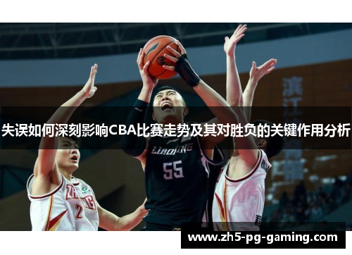 失误如何深刻影响CBA比赛走势及其对胜负的关键作用分析 失误如何深刻影响CBA比赛走势及其对胜负的关键作用分析