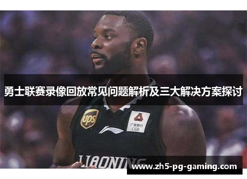 勇士联赛录像回放常见问题解析及三大解决方案探讨