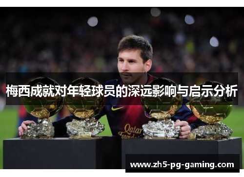 梅西成就对年轻球员的深远影响与启示分析 梅西成就对年轻球员的深远影响与启示分析