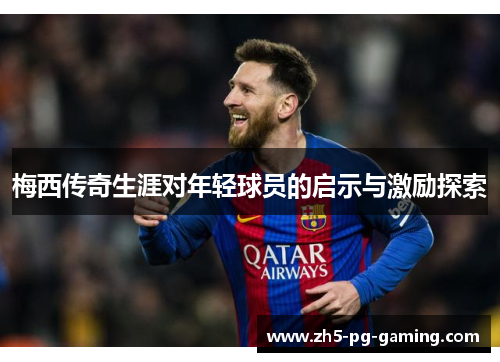 梅西传奇生涯对年轻球员的启示与激励探索