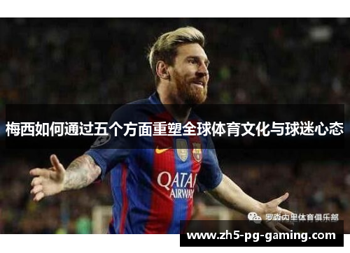 梅西如何通过五个方面重塑全球体育文化与球迷心态