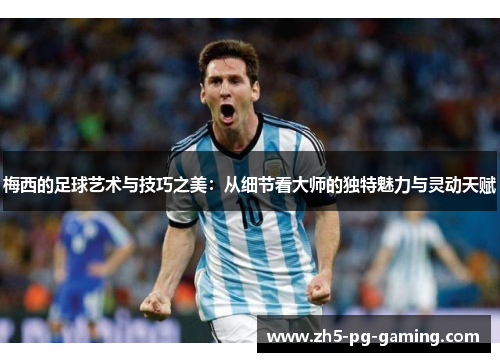 梅西的足球艺术与技巧之美：从细节看大师的独特魅力与灵动天赋