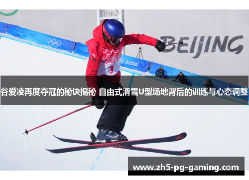 谷爱凌再度夺冠的秘诀揭秘 自由式滑雪U型场地背后的训练与心态调整