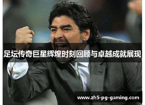 足坛传奇巨星辉煌时刻回顾与卓越成就展现
