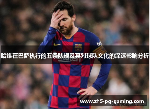 哈维在巴萨执行的五条队规及其对球队文化的深远影响分析