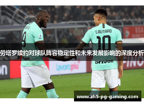 劳塔罗续约对球队阵容稳定性和未来发展影响的深度分析 劳塔罗续约对球队阵容稳定性和未来发展影响的深度分析