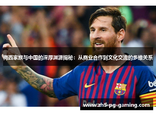 梅西家族与中国的深厚渊源揭秘:从商业合作到文化交流的多维关系 梅西家族与中国的深厚渊源揭秘:从商业合作到文化交流的多维关系
