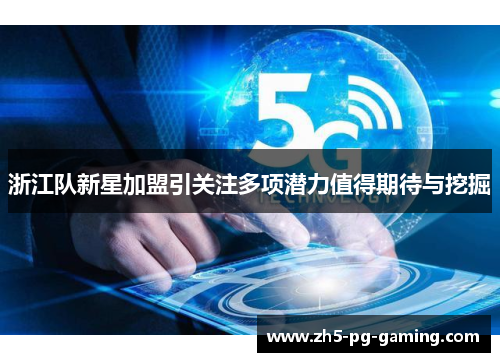 浙江队新星加盟引关注多项潜力值得期待与挖掘 浙江队新星加盟引关注多项潜力值得期待与挖掘