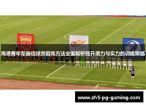 海港青年军最佳球员锻炼方法全面解析提升潜力与实力的训练策略