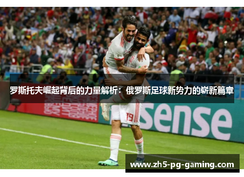 罗斯托夫崛起背后的力量解析：俄罗斯足球新势力的崭新篇章