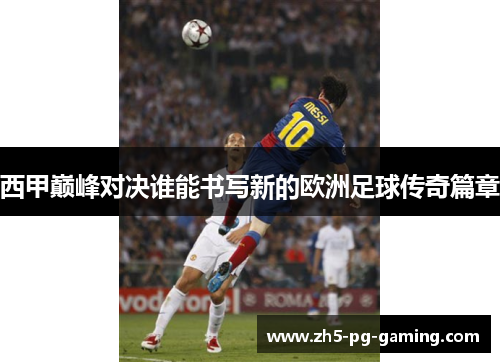 西甲巅峰对决谁能书写新的欧洲足球传奇篇章