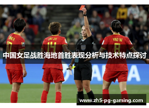 中国女足战胜海地首胜表现分析与技术特点探讨