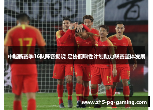 中超新赛季16队阵容揭晓 足协前瞻性计划助力联赛整体发展 中超新赛季16队阵容揭晓 足协前瞻性计划助力联赛整体发展