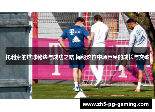 托利索的进球秘诀与成功之路 揭秘这位中场巨星的成长与突破