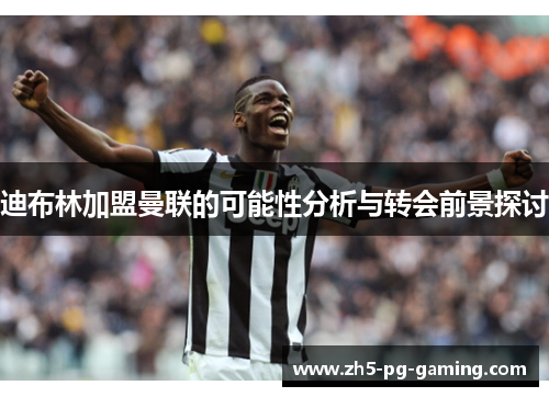 迪布林加盟曼联的可能性分析与转会前景探讨