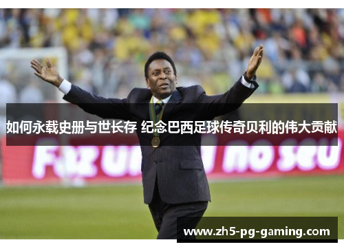 如何永载史册与世长存 纪念巴西足球传奇贝利的伟大贡献