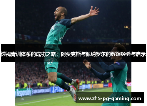 透视青训体系的成功之路:阿贾克斯与佩纳罗尔的辉煌经验与启示 透视青训体系的成功之路:阿贾克斯与佩纳罗尔的辉煌经验与启示