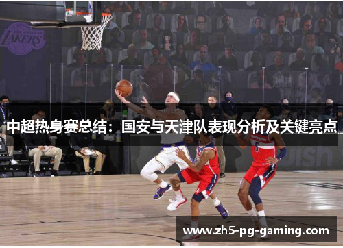 中超热身赛总结：国安与天津队表现分析及关键亮点