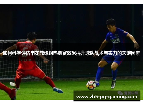 如何科学评估申花教练组热身赛效果提升球队战术与实力的关键因素