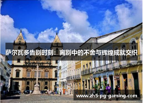 萨尔瓦多告别时刻：离别中的不舍与辉煌成就交织