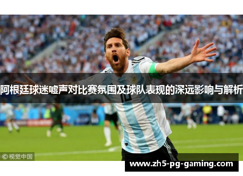 阿根廷球迷嘘声对比赛氛围及球队表现的深远影响与解析